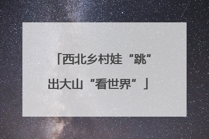 西北乡村娃“跳”出大山“看世界”