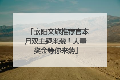 襄阳文旅推荐官本月双主题来袭！大量奖金等你来薅