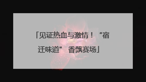 见证热血与激情！“宿迁味道” 香飘赛场
