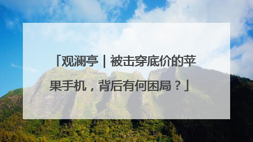 观澜亭｜被击穿底价的苹果手机，背后有何困局？
