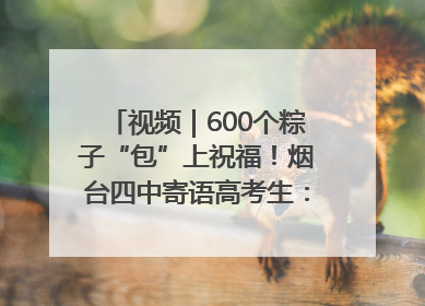 视频｜600个粽子“包”上祝福！烟台四中寄语高考生：一举高“粽”