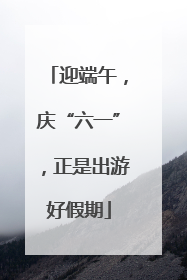 迎端午，庆“六一”，正是出游好假期