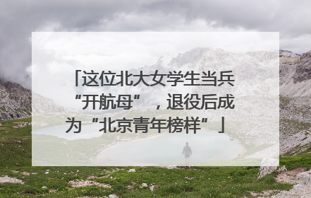 这位北大女学生当兵“开航母”，退役后成为“北京青年榜样”