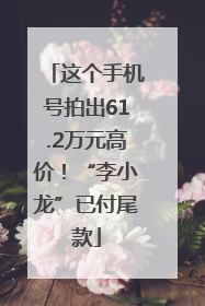 这个手机号拍出61.2万元高价！“李小龙”已付尾款