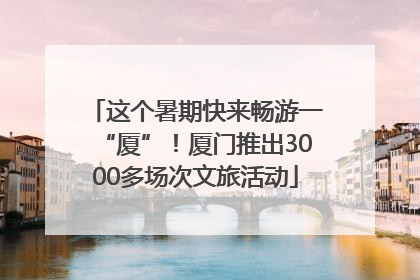 这个暑期快来畅游一“厦”！厦门推出3000多场次文旅活动