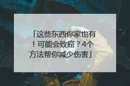 这些东西你家也有！可能会致癌？4个方法帮你减少伤害