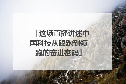 这场直播讲述中国科技从跟跑到领跑的奋进密码