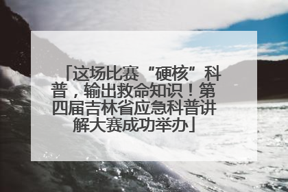 这场比赛“硬核”科普，输出救命知识！第四届吉林省应急科普讲解大赛成功举办
