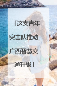 这支青年突击队推动广西智慧交通升级