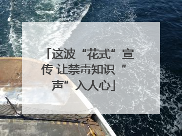 这波“花式”宣传 让禁毒知识“声”入人心