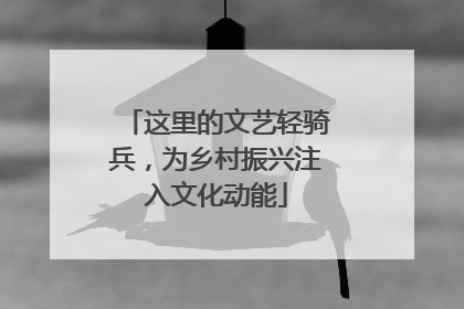 这里的文艺轻骑兵，为乡村振兴注入文化动能