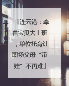 连云港：牵着宝贝去上班，单位托育让职场父母“带娃”不再难