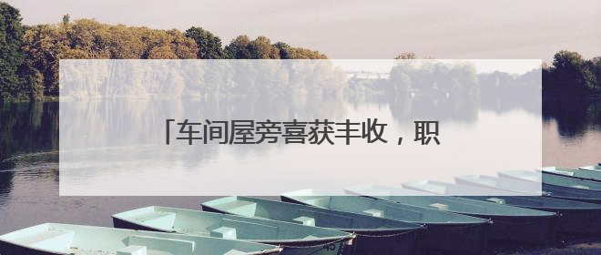 车间屋旁喜获丰收，职工种出“幸福餐桌”