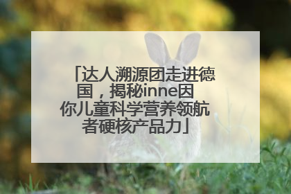 达人溯源团走进德国，揭秘inne因你儿童科学营养领航者硬核产品力