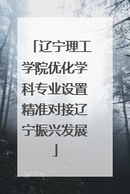 辽宁理工学院优化学科专业设置精准对接辽宁振兴发展