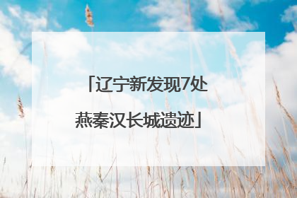 辽宁新发现7处燕秦汉长城遗迹