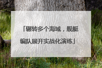 辗转多个海域，舰艇编队展开实战化演练