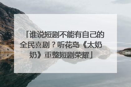谁说短剧不能有自己的全民喜剧？听花岛《太奶奶》重整短剧荣耀