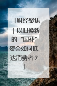 财经聚焦｜以旧换新的“国补”资金如何抵达消费者？