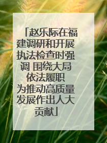 赵乐际在福建调研和开展执法检查时强调 围绕大局 依法履职 为推动高质量发展作出人大贡献