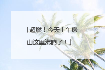 超燃！今天上午房山这里沸腾了！