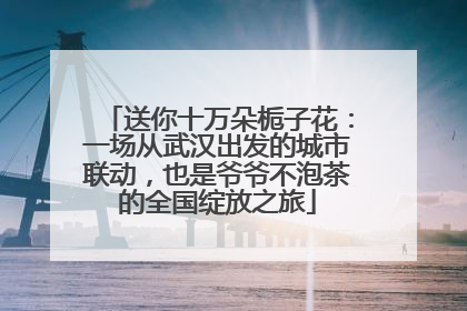 送你十万朵栀子花：一场从武汉出发的城市联动，也是爷爷不泡茶的全国绽放之旅