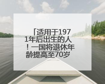 适用于1971年后出生的人！一国将退休年龄提高至70岁！更多国家或将逐步跟进