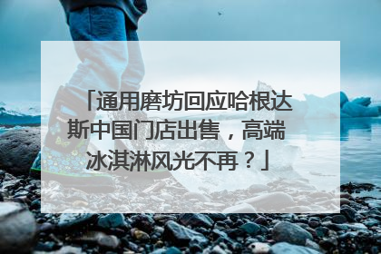 通用磨坊回应哈根达斯中国门店出售，高端冰淇淋风光不再？