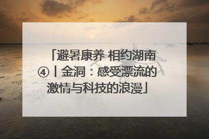 避暑康养 相约湖南④丨金洞：感受漂流的激情与科技的浪漫