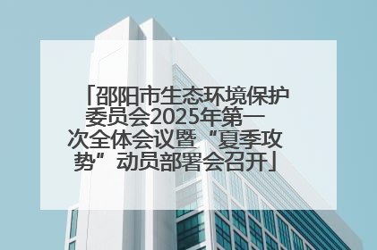 邵阳市生态环境保护委员会2025年第一次全体会议暨“夏季攻势”动员部署会召开