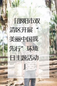 邵阳市双清区开展“美丽中国我先行”环境日主题活动