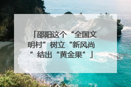 邵阳这个“全国文明村”树立“新风尚”结出“黄金果”