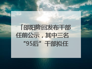 邵阳隆回发布干部任前公示，其中三名“95后”干部拟任副科级领导，均系硕士选调生