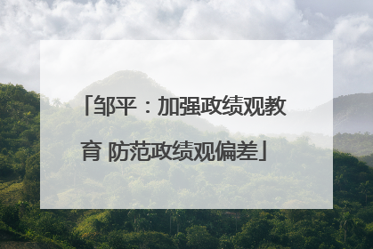 邹平：加强政绩观教育 防范政绩观偏差