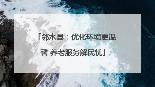 邻水县：优化环境更温馨 养老服务解民忧