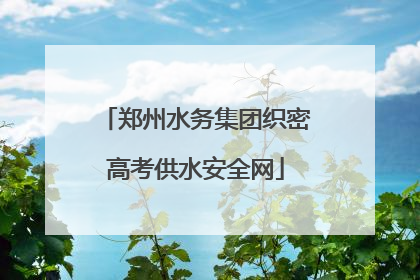 郑州水务集团织密高考供水安全网