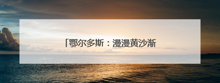 鄂尔多斯：漫漫黄沙渐成千里“蓝海”和绿洲