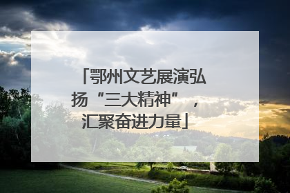 鄂州文艺展演弘扬“三大精神”，汇聚奋进力量