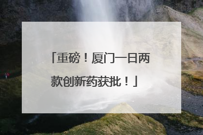 重磅！厦门一日两款创新药获批！