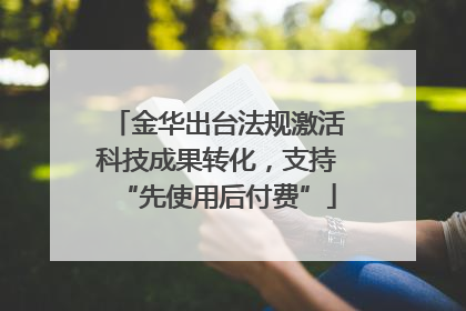 金华出台法规激活科技成果转化，支持“先使用后付费”