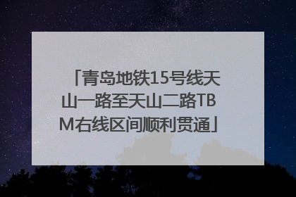 青岛地铁15号线天山一路至天山二路TBM右线区间顺利贯通