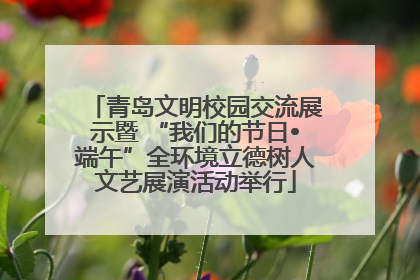 青岛文明校园交流展示暨 “我们的节日•端午”全环境立德树人文艺展演活动举行