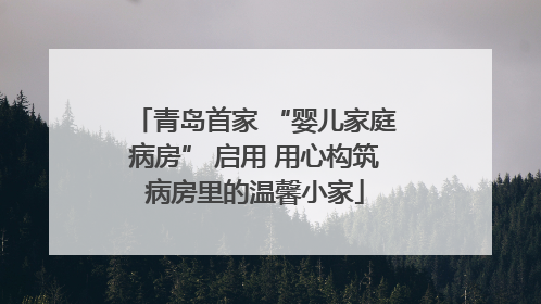 青岛首家 “婴儿家庭病房” 启用 用心构筑病房里的温馨小家