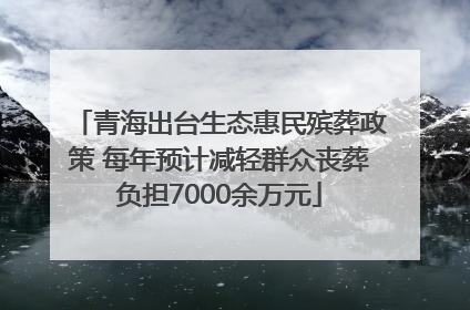 青海出台生态惠民殡葬政策 每年预计减轻群众丧葬负担7000余万元