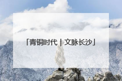 青铜时代｜文脉长沙