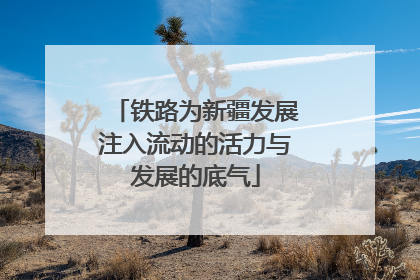铁路为新疆发展注入流动的活力与发展的底气