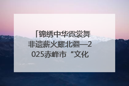锦绣中华霓裳舞 非遗薪火耀北疆—2025赤峰市“文化和自然遗产日”非遗宣传展示活动纪实