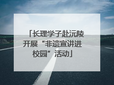 长理学子赴沅陵开展“非遗宣讲进校园”活动