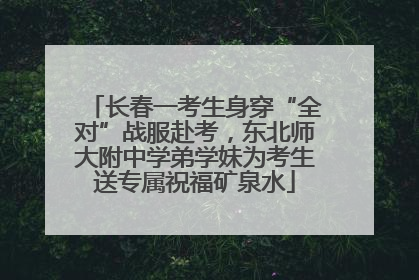 长春一考生身穿“全对”战服赴考，东北师大附中学弟学妹为考生送专属祝福矿泉水