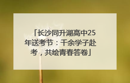 长沙同升湖高中25年送考节：千余学子赴考，共绘青春答卷